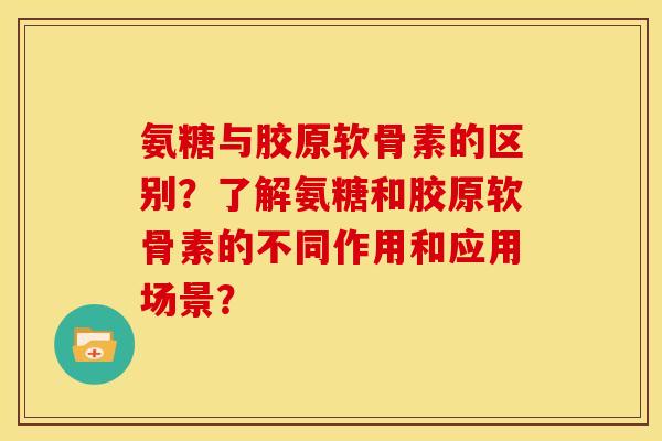 氨糖与胶原软骨素的区别？了解氨糖和胶原软骨素的不同作用和应用场景？