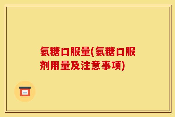 氨糖口服量(氨糖口服剂用量及注意事项)