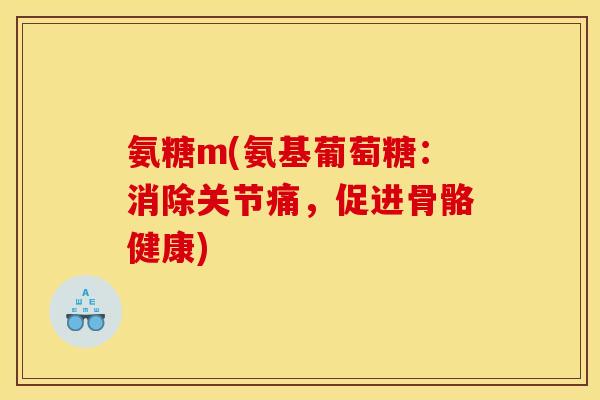 氨糖m(氨基葡萄糖：消除关节痛，促进骨骼健康)