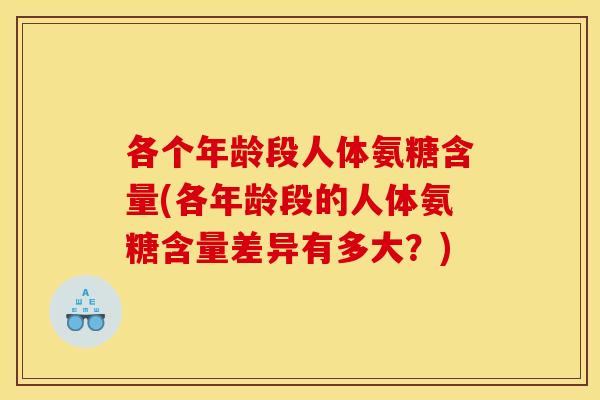 各个年龄段人体氨糖含量(各年龄段的人体氨糖含量差异有多大？)