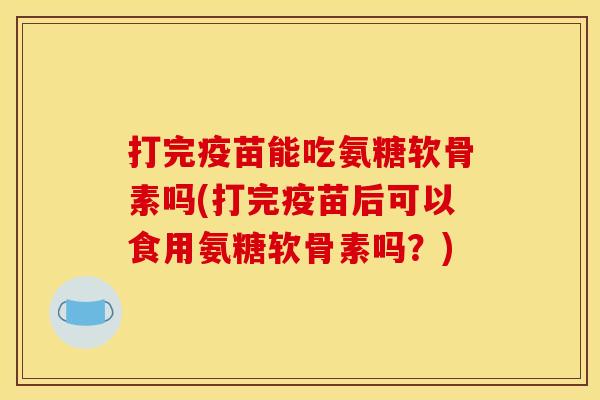 打完疫苗能吃氨糖软骨素吗(打完疫苗后可以食用氨糖软骨素吗？)