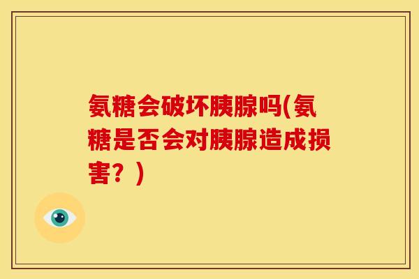 氨糖会破坏胰腺吗(氨糖是否会对胰腺造成损害？)
