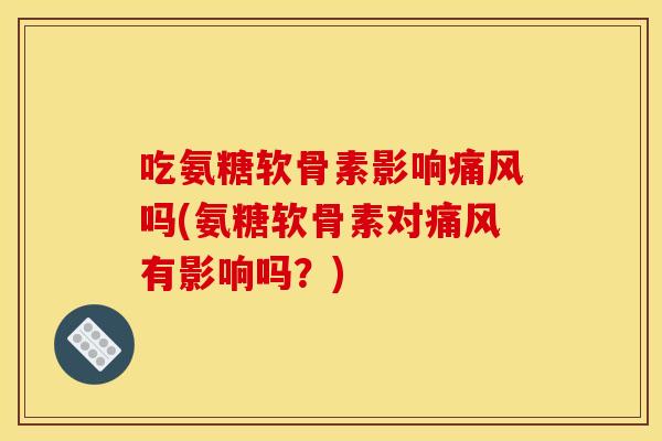 吃氨糖软骨素影响痛风吗(氨糖软骨素对痛风有影响吗？)