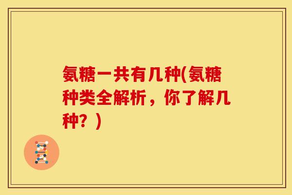 氨糖一共有几种(氨糖种类全解析，你了解几种？)