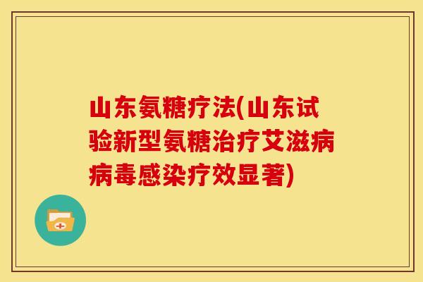 山东氨糖疗法(山东试验新型氨糖治疗艾滋病病毒感染疗效显著)