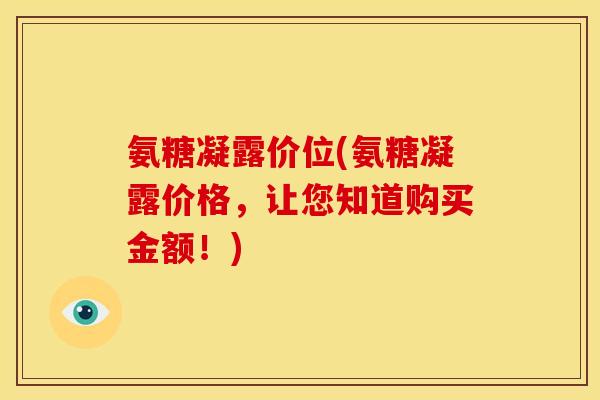 氨糖凝露价位(氨糖凝露价格，让您知道购买金额！)