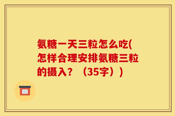 氨糖一天三粒怎么吃(怎样合理安排氨糖三粒的摄入？（35字）)