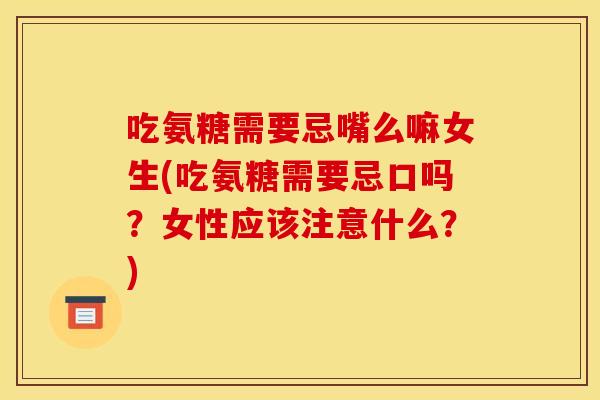 吃氨糖需要忌嘴么嘛女生(吃氨糖需要忌口吗？女性应该注意什么？)