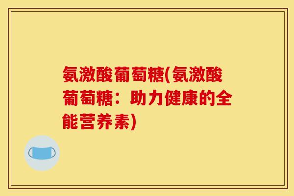 氨激酸葡萄糖(氨激酸葡萄糖：助力健康的全能营养素)