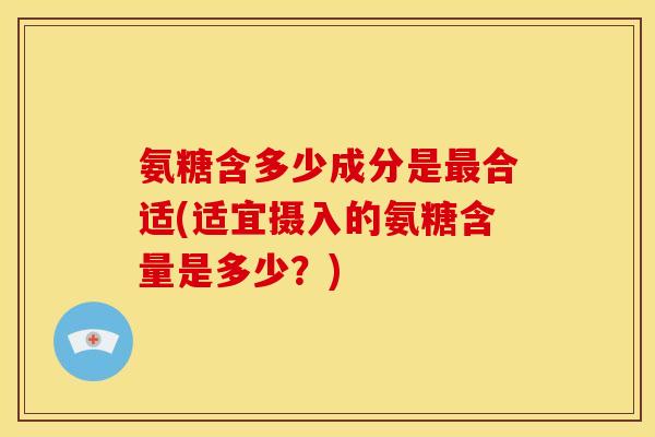氨糖含多少成分是最合适(适宜摄入的氨糖含量是多少？)