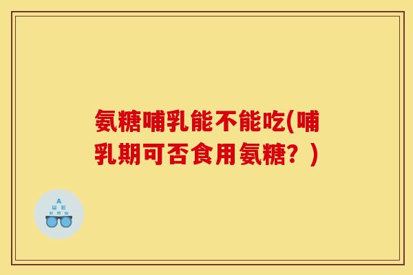 氨糖哺乳能不能吃(哺乳期可否食用氨糖？)