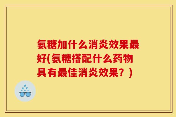 氨糖加什么消炎效果最好(氨糖搭配什么药物具有最佳消炎效果？)