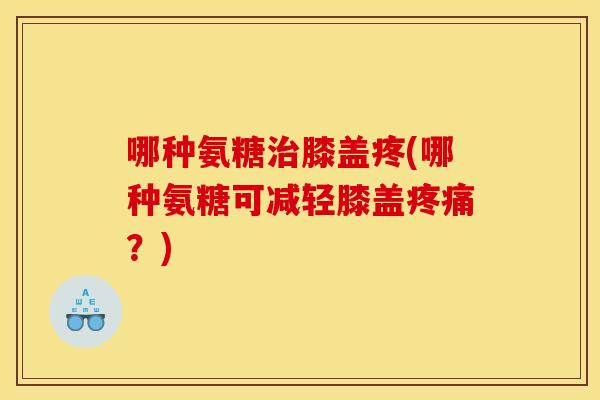 哪种氨糖治膝盖疼(哪种氨糖可减轻膝盖疼痛？)