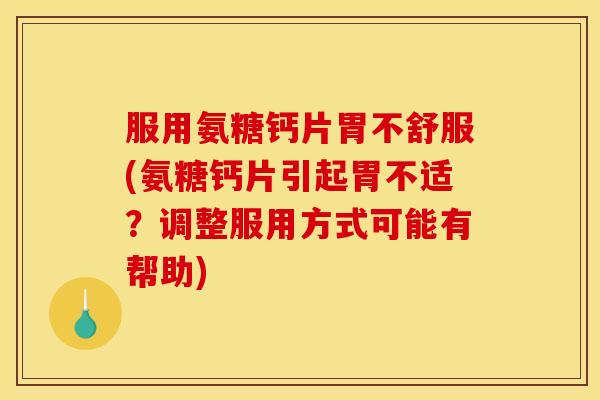 服用氨糖钙片胃不舒服(氨糖钙片引起胃不适？调整服用方式可能有帮助)