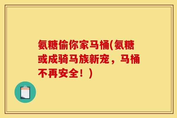 氨糖偷你家马桶(氨糖或成骑马族新宠，马桶不再安全！)