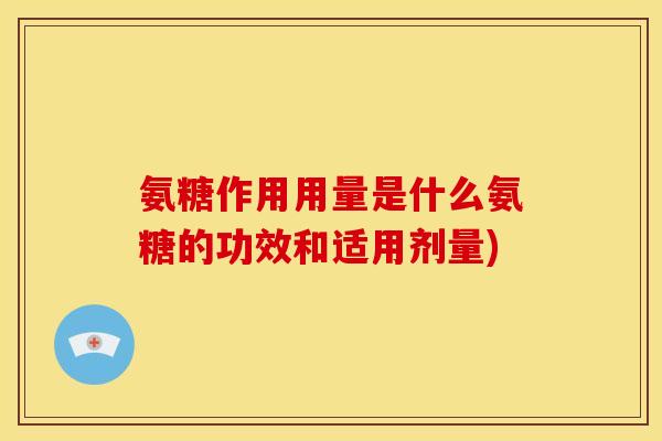 氨糖作用用量是什么氨糖的功效和适用剂量)