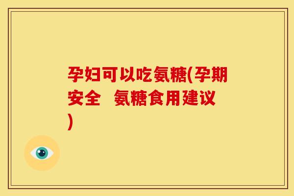 孕妇可以吃氨糖(孕期安全  氨糖食用建议)