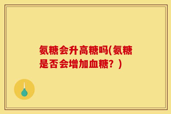 氨糖会升高糖吗(氨糖是否会增加血糖？)