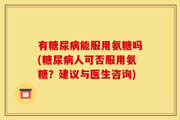 有糖尿病能服用氨糖吗(糖尿病人可否服用氨糖？建议与医生咨询)