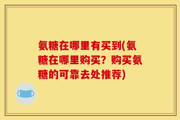 氨糖在哪里有买到(氨糖在哪里购买？购买氨糖的可靠去处推荐)
