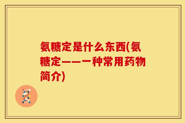 氨糖定是什么东西(氨糖定——一种常用药物简介)