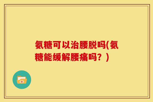 氨糖可以治腰脱吗(氨糖能缓解腰痛吗？)