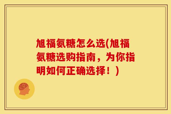 旭福氨糖怎么选(旭福氨糖选购指南，为你指明如何正确选择！)