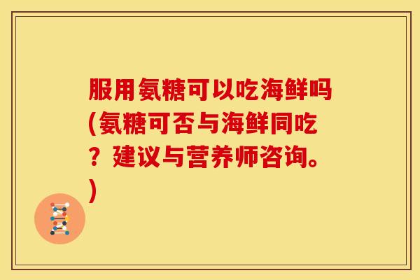 服用氨糖可以吃海鲜吗(氨糖可否与海鲜同吃？建议与营养师咨询。)