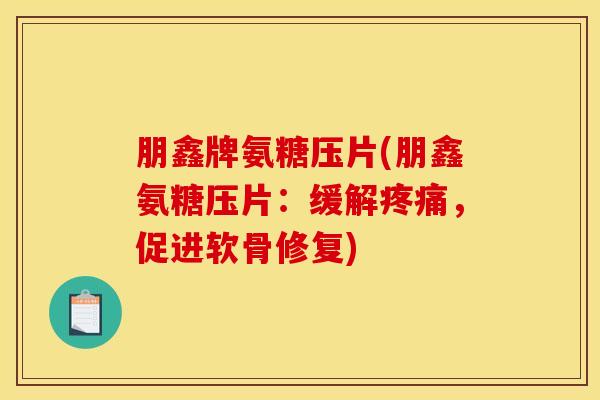 朋鑫牌氨糖压片(朋鑫氨糖压片：缓解疼痛，促进软骨修复)