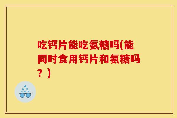 吃钙片能吃氨糖吗(能同时食用钙片和氨糖吗？)