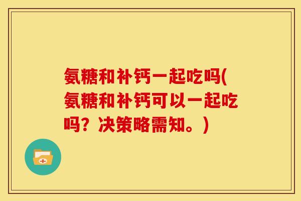 氨糖和补钙一起吃吗(氨糖和补钙可以一起吃吗？决策略需知。)