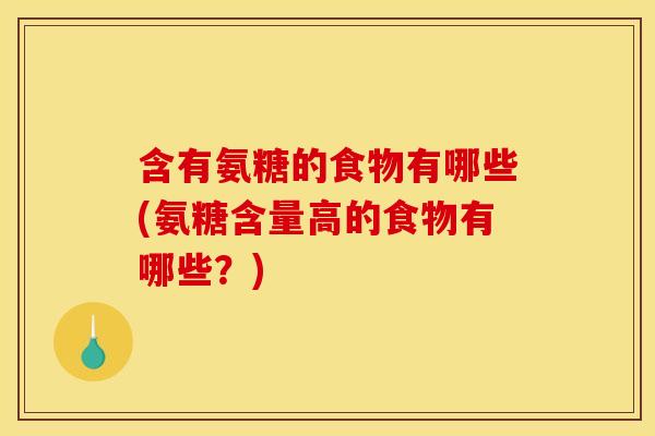 含有氨糖的食物有哪些(氨糖含量高的食物有哪些？)