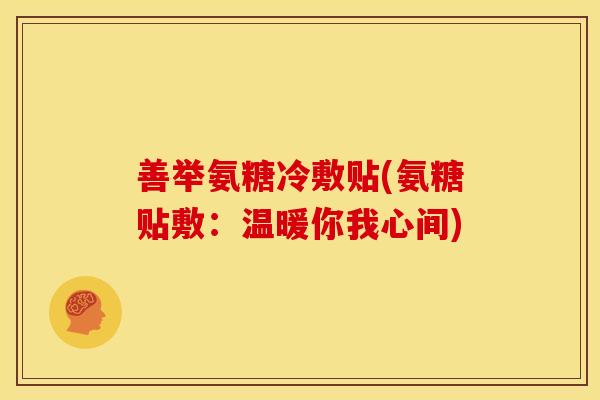 善举氨糖冷敷贴(氨糖贴敷：温暖你我心间)