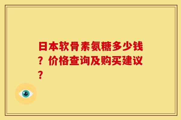 日本软骨素氨糖多少钱？价格查询及购买建议？