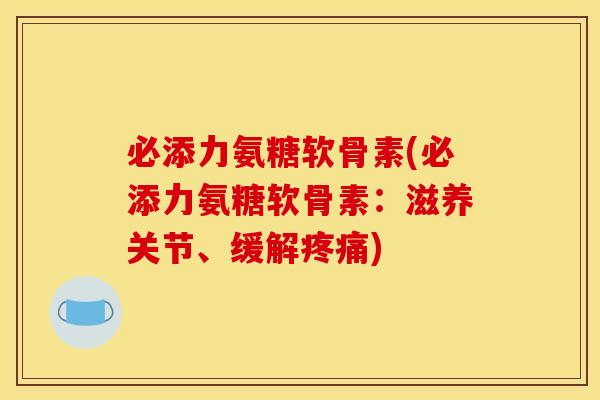 必添力氨糖软骨素(必添力氨糖软骨素：滋养关节、缓解疼痛)