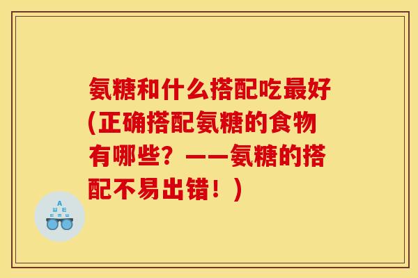 氨糖和什么搭配吃最好(正确搭配氨糖的食物有哪些？——氨糖的搭配不易出错！)