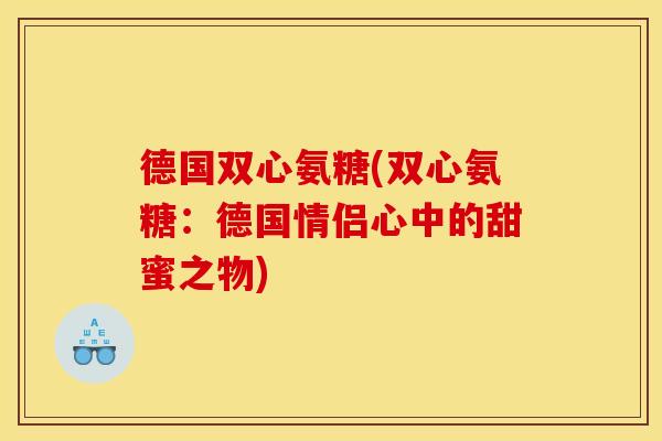 德国双心氨糖(双心氨糖：德国情侣心中的甜蜜之物)