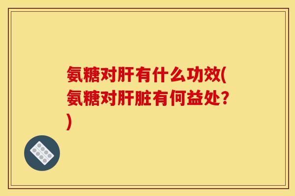 氨糖对肝有什么功效(氨糖对肝脏有何益处？)