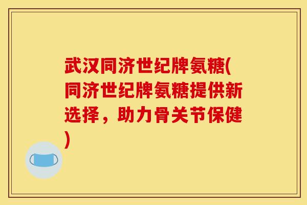 武汉同济世纪牌氨糖(同济世纪牌氨糖提供新选择，助力骨关节保健)