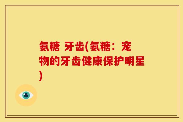 氨糖 牙齿(氨糖：宠物的牙齿健康保护明星)