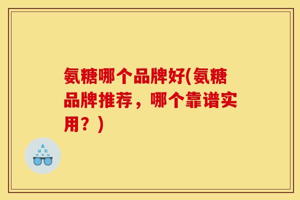 氨糖哪个品牌好(氨糖品牌推荐，哪个靠谱实用？)