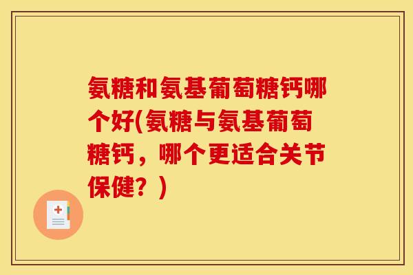 氨糖和氨基葡萄糖钙哪个好(氨糖与氨基葡萄糖钙，哪个更适合关节保健？)