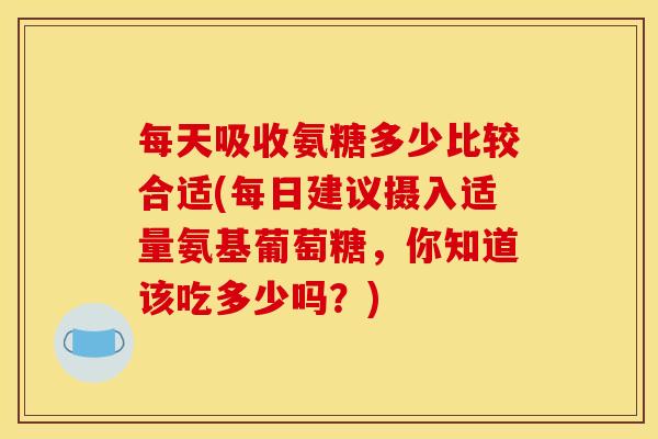 每天吸收氨糖多少比较合适(每日建议摄入适量氨基葡萄糖，你知道该吃多少吗？)