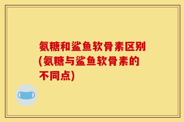 氨糖和鲨鱼软骨素区别(氨糖与鲨鱼软骨素的不同点)