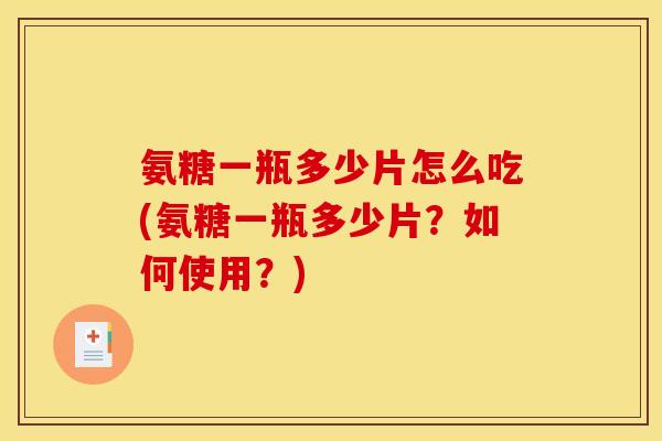 氨糖一瓶多少片怎么吃(氨糖一瓶多少片？如何使用？)
