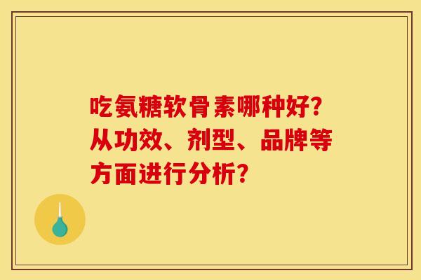 吃氨糖软骨素哪种好？从功效、剂型、品牌等方面进行分析？
