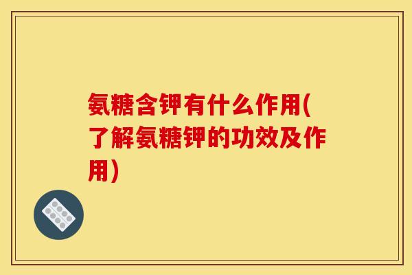 氨糖含钾有什么作用(了解氨糖钾的功效及作用)