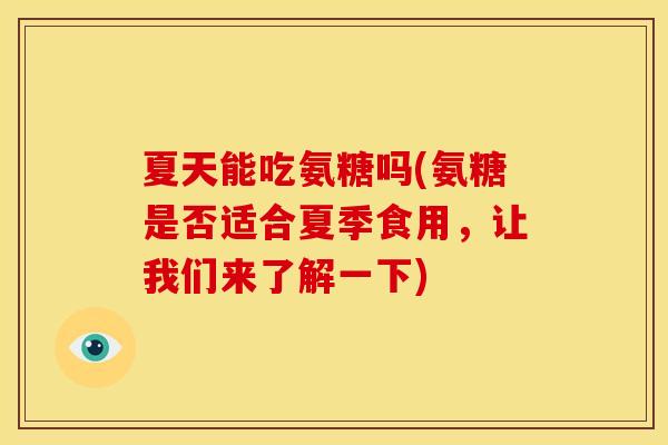 夏天能吃氨糖吗(氨糖是否适合夏季食用，让我们来了解一下)