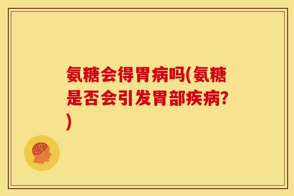 氨糖会得胃病吗(氨糖是否会引发胃部疾病？)