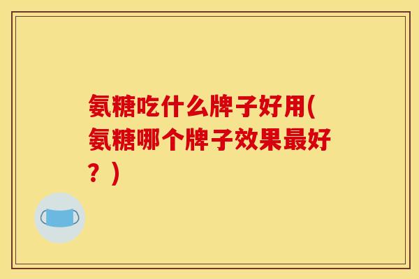 氨糖吃什么牌子好用(氨糖哪个牌子效果最好？)